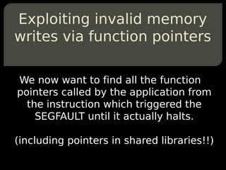 Exploiting invalid memory
writes via function pointers

We now want to find all the function
pointers called by the application from
  the instruction which triggered the
    SEGFAULT until it actually halts.

(including pointers in shared libraries!!)
 