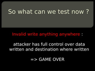 So what can we test now ?


 Invalid write anything anywhere :

 attacker has full control over data
written and destination where written

         => GAME OVER
 