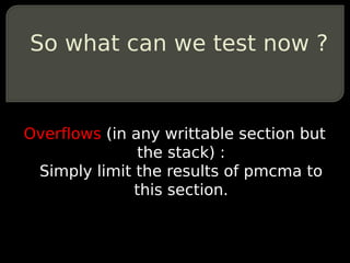 So what can we test now ?


Overflows (in any writtable section but
               the stack) :
 Simply limit the results of pmcma to
              this section.
 