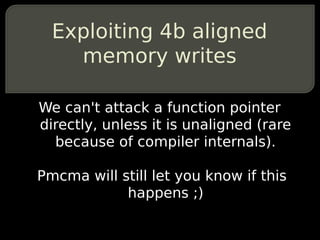 Exploiting 4b aligned
    memory writes

We can't attack a function pointer
directly, unless it is unaligned (rare
  because of compiler internals).

Pmcma will still let you know if this
            happens ;)
 
