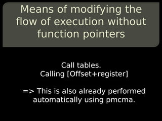 Means of modifying the
flow of execution without
    function pointers

           Call tables.
     Calling [Offset+register]

 => This is also already performed
   automatically using pmcma.
 