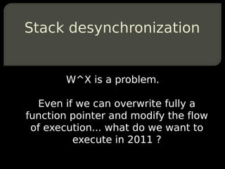 Stack desynchronization


       W^X is a problem.

  Even if we can overwrite fully a
function pointer and modify the flow
 of execution... what do we want to
         execute in 2011 ?
 