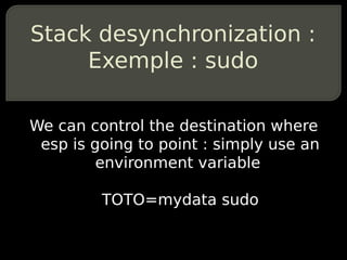 Stack desynchronization :
     Exemple : sudo

We can control the destination where
 esp is going to point : simply use an
         environment variable

         TOTO=mydata sudo
 