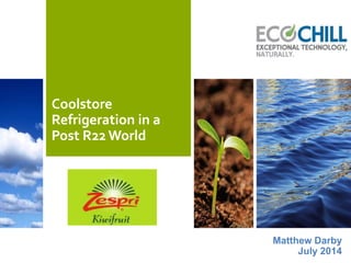 Coolstore
Refrigeration in a
Post R22 World
Matthew Darby
July 2014
 