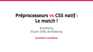 Préprocesseurs vs CSS natif :
Le match !
KiwiParty
15 juin 2018, Strasbourg
Jonathan Levaillant
 