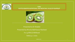 TOPIC
PHYTOCHEMISTRY,NUTRITIONAL AND MEDICINAL VALUE OF KIWIFRUIT
Presented to Dr Shabbir
Presented by Rimsha Bakhtawar Rasheed
Fa-19 MSC(CHEM)006
Date;14-1-2021
RIMSHA.B.R 1
 