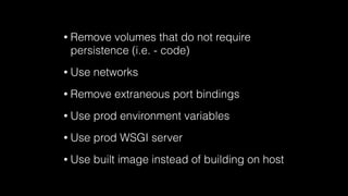 • Remove volumes that do not require
persistence (i.e. - code)
• Use networks
• Remove extraneous port bindings
• Use prod environment variables
• Use prod WSGI server
• Use built image instead of building on host
 