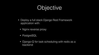 Objective
• Deploy a full stack Django Rest Framework
application with:
• Nginx reverse proxy
• PostgreSQL
• Django-Q for task scheduling with redis as a
backend
 
