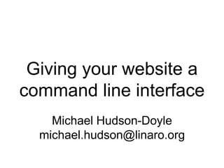 Giving your website a command line interface Michael Hudson-Doyle michael.hudson@linaro.org 