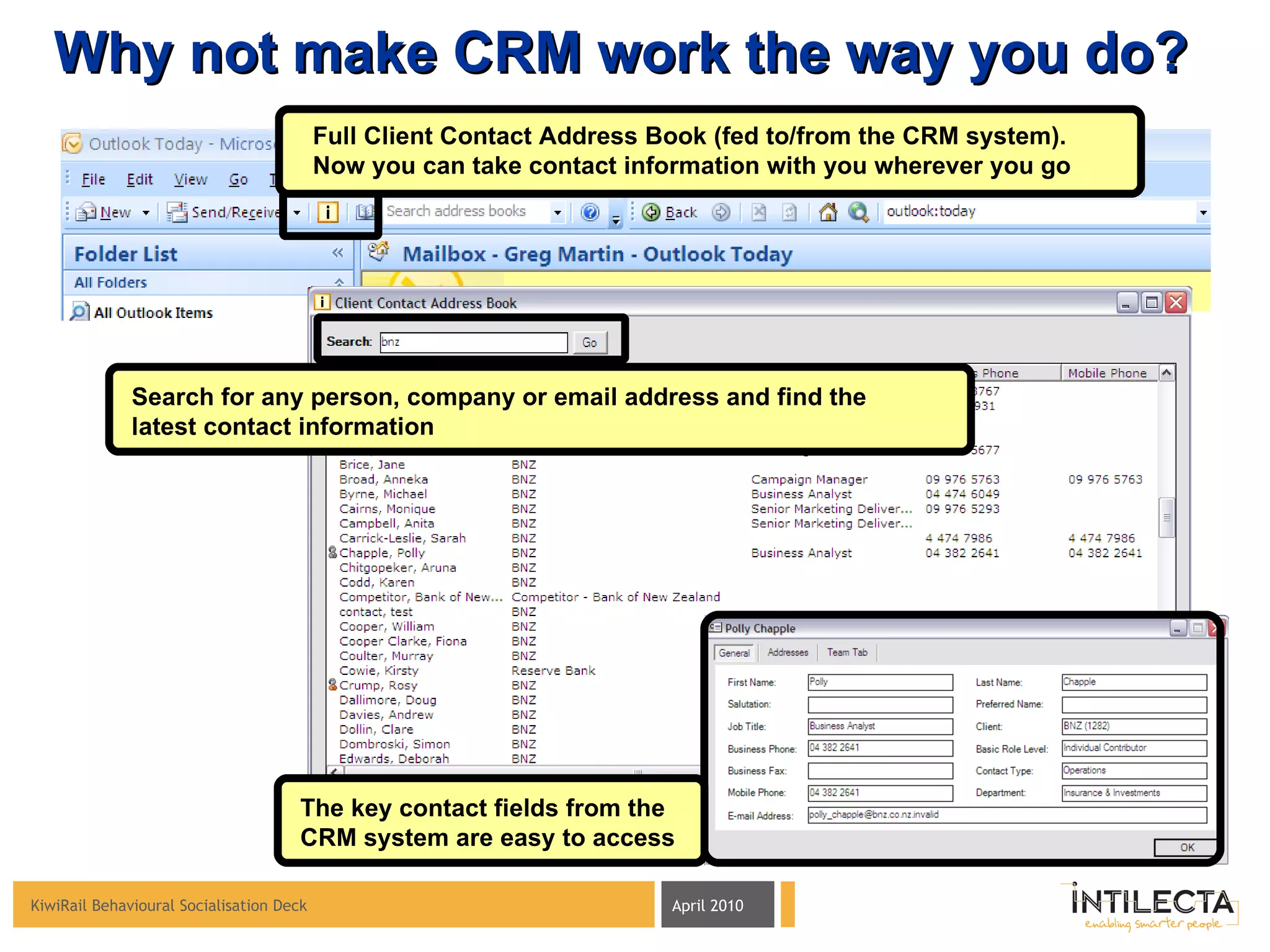 Why not make CRM work the way you do? Full Client Contact Address Book (fed to/from the CRM system).  Now you can take contact information with you wherever you go Search for any person, company or email address and find the latest contact information The key contact fields from the CRM system are easy to access 