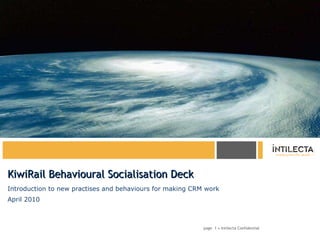 KiwiRail Behavioural Socialisation Deck Introduction to new practises and behaviours for making CRM work April 2010 page   • Intilecta Confidential 