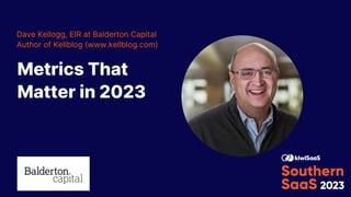 Metrics That
Matter in 2023
Dave Kellogg, EIR at Balderton Capital
Author of Kellblog (www.kellblog.com)
 