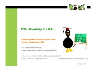 KiWi – Knowledge in a Wiki


ReasoningWeb Summer School 2008
Venice, September 2008


Dr. Sebastian Schaffert
Salzburg Research Forschungsgesellschaft


sebastian.schaffert@salzburgresearch.at
http://www.kiwi-project.eu                 http://planet.kiwi-project.eu
 