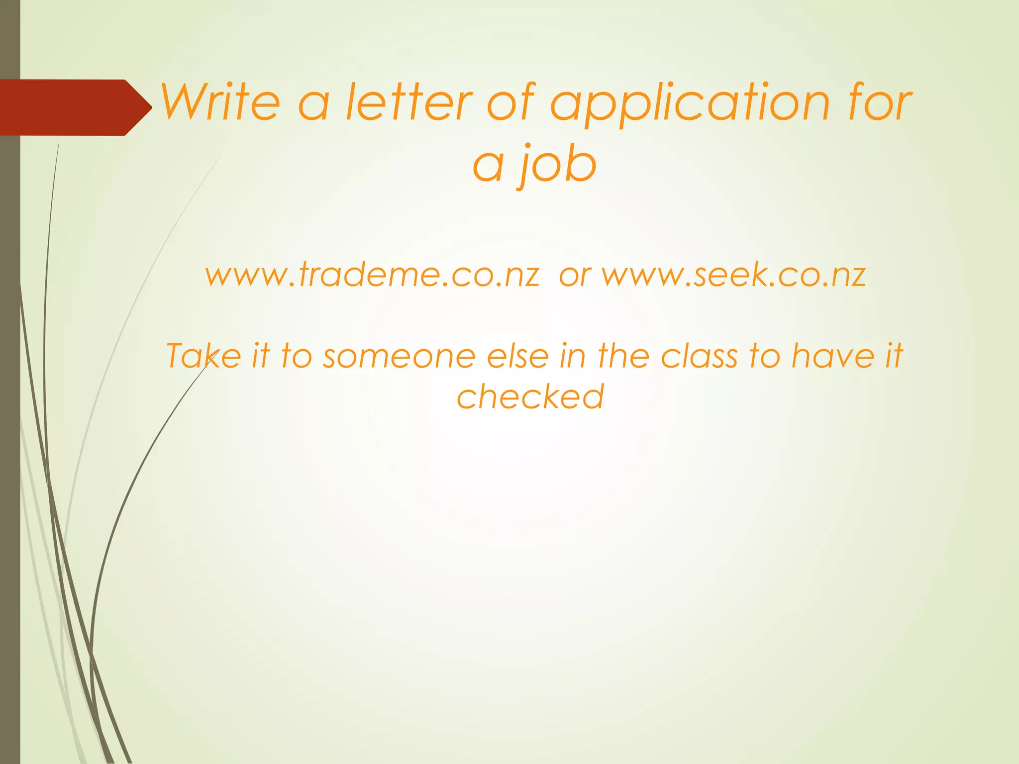 Write a letter of application for
a job
www.trademe.co.nz or www.seek.co.nz
Take it to someone else in the class to have it
checked
 