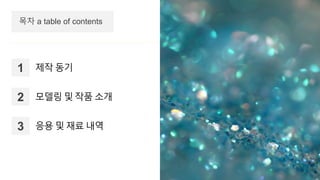 ⓒSaebyeol Yu. Saebyeol’s PowerPoint
목차 a table of contents
1 제작 동기
2 모델링 및 작품 소개
3 응용 및 재료 내역
 