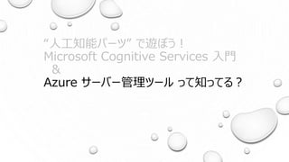 “人工知能パーツ” で遊ぼう！
Microsoft Cognitive Services 入門
&
Azure サーバー管理ツール って知ってる？
 