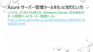 Azure サーバー管理ツールをもっと知りたい方
いつでも、どこからでも使える、Windows Server 2016向けリ
モート管理ツール「サーバー管理ツール」
http://www.atmarkit.co.jp/ait/articles/1606/03/ne
ws020.html
 