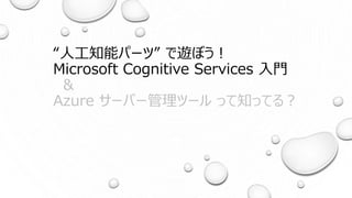 “人工知能パーツ” で遊ぼう！
Microsoft Cognitive Services 入門
&
Azure サーバー管理ツール って知ってる？
 
