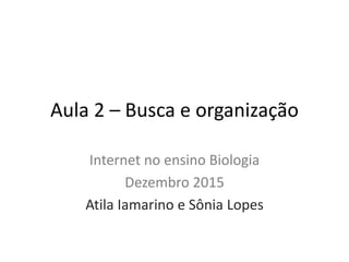 Aula 2 – Busca e organização
Internet no ensino Biologia
Dezembro 2015
Atila Iamarino e Sônia Lopes
 