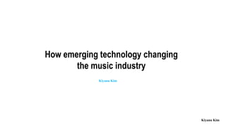 How emerging technology changing
the music industry
Kiyanu Kim
Kiyanu Kim
 