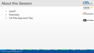 About this Session
• Xaml?
• Exercises
• CA Plex App.xaml Tips
© 2016 CM First Group All Rights Reserved. 4
 