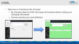 XAML
• Style has an Inheritance like Concept
– By changing Style for EXE will impact all Controls without visiting and
changing individually
– Cannot override any Local definition
© 2016 CM First Group All Rights Reserved. 8
 
