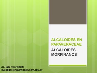 ALCALOIDES EN
PAPAVERACEAE
ALCALOIDES
MORFINANOS
Lic. Igor Ivan Villalta
investigacionquimica@usam.edu.sv
 