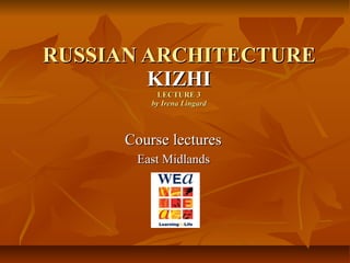 RUSSIAN ARCHITECTURE KIZHI LECTURE 3 by Irena Lingard Course lectures  East Midlands  