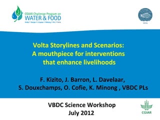 Volta Storylines and Scenarios:
A mouthpiece for interventions
that enhance livelihoods
F. Kizito, J. Barron, L. Davelaar,
S. Douxchamps, O. Cofie, K. Minong , VBDC PLs
VBDC Science Workshop
July 2012

 