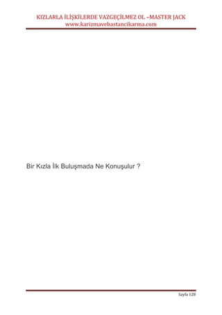 KIZLARLA İLİŞKİLERDE VAZGEÇİLMEZ OL –MASTER JACK
www.karizmavebastancikarma.com
Sayfa 128
Bir Kızla İlk Buluşmada Ne Konuşulur ?
 