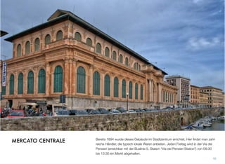 Bereits 1894 wurde dieses Gebäude im Stadtzentrum errichtet. Hier ﬁndet man zahl-
reiche Händler, die typisch lokale Waren anbieten. Jeden Freitag wird in der Via dei
Pensieri (erreichbar mit der Buslinie 5, Station “Via dei Pensieri Station”) von 08:30
bis 13:30 ein Markt abgehalten.
16
MERCATO CENTRALE
 