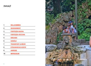 INHALT
1! WILLKOMMEN
2! SEHENSWERT
3! FORTEZZA NUOVA
4! FORTEZZA VECCHIA
5! KIRCHEN
6! KANÄLE
7! TRANSPORT & MEHR
8! ETRUSKISCHE KÜSTE
9! ANREISE
10! IMPRESSUM
2
 