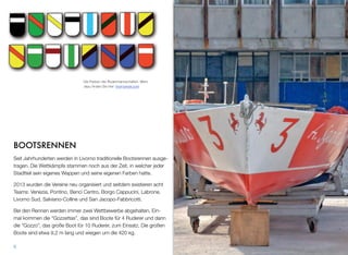BOOTSRENNEN
Seit Jahrhunderten werden in Livorno traditionelle Bootsrennen ausge-
tragen. Die Wettkämpfe stammen noch aus der Zeit, in welcher jeder
Stadtteil sein eigenes Wappen und seine eigenen Farben hatte.
2013 wurden die Vereine neu organisiert und seitdem existieren acht
Teams: Venezia, Pontino, Benci Centro, Borgo Cappucini, Labrone,
Livorno Sud, Salviano-Colline und San Jacopo-Fabbricotti.
Bei den Rennen werden immer zwei Wettbewerbe abgehalten. Ein-
mal kommen die “Gozzettas”, das sind Boote für 4 Ruderer und dann
die “Gozzo”, das große Boot für 10 Ruderer, zum Einsatz. Die großen
Boote sind etwa 9,2 m lang und wiegen um die 420 kg.
6
Die Farben der Rudermannschaften. Mehr
dazu ﬁnden Sie hier: livornonow.com
 