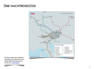 89
Den Plan einfach durch anklicken
vergrößern. Eine Übersicht der ak-
tuellen ÖBB Nachtreisezüge ﬁn-
den Sie hier: www.oebb.at
ÖBB NACHTREISEZÜGE
 