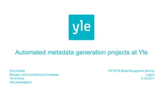 Automated metadata generation projects at Yle
Elina Selkälä
Manager, archive publishing and metadata
Yle Archives
elina.selkala@yle.fi
FIAT/IFTA Media Management Seminar
Lugano
8.-9.6.2017
 