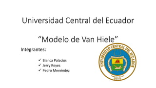 Universidad Central del Ecuador
“Modelo de Van Hiele”
Integrantes:
 Bianca Palacios
 Jerry Reyes
 Pedro Menéndez
 
