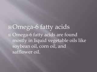 Omega-6 fatty acids
 Omega-6 fatty acids are found
mostly in liquid vegetable oils like
soybean oil, corn oil, and
safflower oil.
 