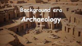 Background era
of
Archaeology
overview
kamalsjournal.com
 