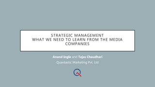STRATEGIC MANAGEMENT
WHAT WE NEED TO LEARN FROM THE MEDIA
COMPANIES
Anand Ingle and Tejas Chaudhari
Quantastic Marketing Pvt. Ltd
 