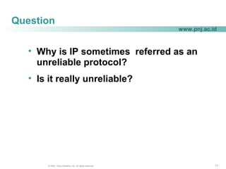 111111© 2004, Cisco Systems, Inc. All rights reserved.
www.pnj.ac.id
Question
• Why is IP sometimes referred as an
unreliable protocol?
• Is it really unreliable?
 