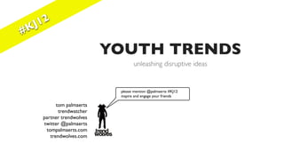J 12
#K

                          YOUTH TRENDS
                                 unleashing disruptive ideas


                           please mention @palmaerts #KJ12
                           inspire and engage your friends

          tom palmaerts
           trendwatcher
    partner trendwolves
    twitter @palmaerts
     tompalmaerts.com
       trendwolves.com
 