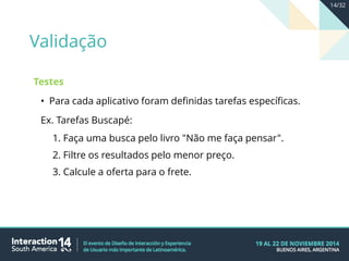 Testes
• Para cada aplicativo foram definidas tarefas específicas.
Ex. Tarefas Buscapé:
1. Faça uma busca pelo livro "Não me faça pensar".
2. Filtre os resultados pelo menor preço.
3. Calcule a oferta para o frete.com menor preço.
Validação
14/32
 