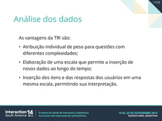 As vantagens da TRI são:
• Atribuição individual de peso para questões com
diferentes complexidades;
• Elaboração de uma escala que permite a inserção de
novos dados ao longo do tempo;
• Inserção dos itens e das respostas dos usuários em uma
mesma escala, permitindo sua interpretação.
Análise dos dados
17/32
 