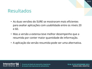 • As duas versões do SURE se mostraram mais eficientes
para avaliar aplicações com usabilidade entre os níveis 20
e 60.
• Mas a versão a extensa teve melhor desempenho que a
resumida por conter maior quantidade de informação.
• A aplicação da versão resumida pode ser uma alternativa.
Resultados
26/32
 