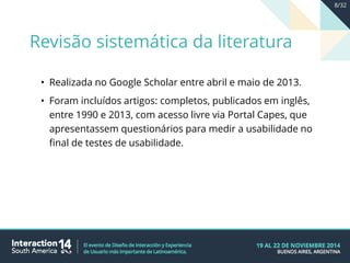 • Realizada no Google Scholar entre abril e maio de 2013.
• Foram incluídos artigos: completos, publicados em inglês,
entre 1990 e 2013, com acesso livre via Portal Capes, que
apresentassem questionários para medir a usabilidade no
final de testes de usabilidade.
Revisão sistemática da literatura
8/32
 