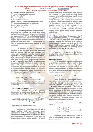 N.Srikanth, Atejasri / International Journal of Engineering Research and Applications
                   (IJERA)               ISSN: 2248-9622         www.ijera.com
                      Vol. 2, Issue 5, September- October 2012, pp.1817-1824
t pointer of iteration (generations)                       washout block serves as a high-pass filter, with the
Vt j.g velocity of particle j at iteration t               time constant TW, high enough to allow signals
VG MIN ≤ VJ..Gt ≤ VGMAX;                                   associated with oscillations in input signal to pass
W inertia weight factor                                    unchanged. Without it steady changes in input would
C1,C2 acceleration constant                                modify the output. The damping torque contributed
Rand () , rand() random number between 0 and 1             by the TCSC can be considered to be in to two parts.
Xt j.g current position of particle j at iteration t ;     The first part KP, which is referred as the direct
Pbest j Pbest o f particle j ;                             damping torque, is directly applied to the
gbest gbest of the group                                   electromechanical oscillation loop of the generator.
                                                           The second part KQ and KV, named as the indirect
         In the above procedures, the parameter Vmax       damping torque, applies through the field channel of
determined the resolution, or fitness, with which          the generator
regions be searched between the present position and
the target position. If Vmax is too high particles might             In the above figure the parameters Kw, T1
fly past good solutions. If Vmax is too small particles    and T2 are to be determined, Tw is summed to 20,
may not explore sufficiently beyond local solutions In     T1=T3 and T2=T4.The input signal to the controller is
many experiences with PSO Vmax was often set at 10-        the speed deviation and the output is the change in
20% of the dynamic range of the variable on each           conduction angle. In steady state ∆σ=0, and Xe =Xeq–
dimension.                                                 XTCSC0 while during dynamic period the series
                                                           compensation is modulated for damping system
          The constants c1 and c2 represent the            oscillations , in this case Xe =Xeq –XTCSC .
weighting of the stochastic acceleration terms that
pull each particle Pbest and gbest positions. Low                    Where σ = σ+ ∆σ and ( σ =2( ∏-σ )), where
values allow particles to roam far from the target         σ0 is the initial value of firing angle, and Xeq is total
regions before being tugged back. On the other hand,       reactance of the system.
high values result in abrupt movement toward, or
past, target regions. Hence, the acceleration constants    A.Objective function
c1 and c2 were often set to be 2.0 according to past                 TCSC controller is designed to minimize the
experiences Suitable selection of inertia weigh tin        power System oscillations after a small or lager
(19) provides a balance between global and local           disturbance so as to improve the stability. These
explorations, thus requiring less iteration on average     oscillations are reflected in the deviation in the
to find a sufficiently optimal solution .As originally     generator rotor speed (∆w). An integral time absolute
developed, often decreases linearly from about0.9 to       error of the speed deviations is taken as the objective
0.4 during a run. In general, the inertia weight is set    Function J, expressed as
according to the following equation:                                   tsim
                                                                      J= ∫(t, x) dt……….………… (24)
         w=wmax- wmax - wmin ×iter                                        t
                     itermax………............... (23)                  Where │∆w (t, x) │ is the absolute value of
          Where itermax is the maximum number of           the speed deviation for a set of controller parameters
iterations (generations), and iter is the current number   x (K w ,T1, T2) and t is the time range of the
of iterations.                                             simulation. With the variation of K w ,T 1,T2 , the
                                                           TCSC based controller parameters, J will also be
V. PROBLEM FORMULATION                                     changed. For objective function calculation, the time-
           The structure of TCSC controller                domain simulation of the power system model is
implemented in stability control loop was discussed        carried out for the simulation period. It is aimed to
earlier, fig. 5 show TCSC with stability control loop.     minimize this objective function in order to improve
                                                           the system stability. The problem constraints are
                                                           TCSC controller parameter bounds; there the
                                                           optimization problem can be written as

                                                                        Minimize J ……………...………….. (25)
                                                           Subject to
Fig:6 TCSC with stability control loop
                                                                         K min w≤ K w≤ K max w
         It consists of a gain block with gain KT, a                     T min 1 ≤ T 1 ≤ T max 1… …………...(26)
signal washout block and two-stage phase                                 T min 2 ≤ T2 ≤ T max 2
compensation block as shown in figure .The phase
compensation block provides the appropriate phase-                  A particle swarm optimization is used to
lead characteristics to compensate for the phase lag       solve the Optimization problem and then search for
between input and the output signals. The signal           optimal parameters

                                                                                                  1821 | P a g e
 