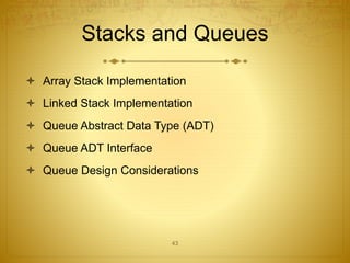 43
Stacks and Queues
 Array Stack Implementation
 Linked Stack Implementation
 Queue Abstract Data Type (ADT)
 Queue ADT Interface
 Queue Design Considerations
 