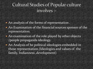  An analysis of the forms of representation .
 An Examination of the financial sources sponsor of the
representation.
 An examination of the role played by other objects
/people propaganda ideology.
 An Analysis of he political ideologies embedded in
these representation.(Ideologies and values of the
family, Indianness ,development)
 