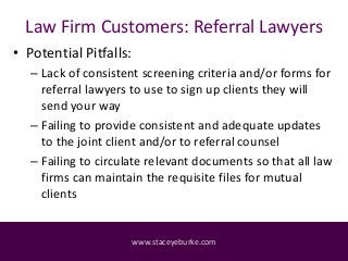 Law Firm Customers: Referral Lawyers
• Potential Pitfalls:
– Lack of consistent screening criteria and/or forms for
referr...