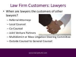 Law Firm Customers: Lawyers
• When are lawyers the customers of other
lawyers?
– Referral Attorneys
– Local Counsel
– Co-C...